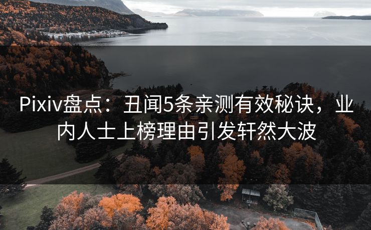 Pixiv盘点：丑闻5条亲测有效秘诀，业内人士上榜理由引发轩然大波