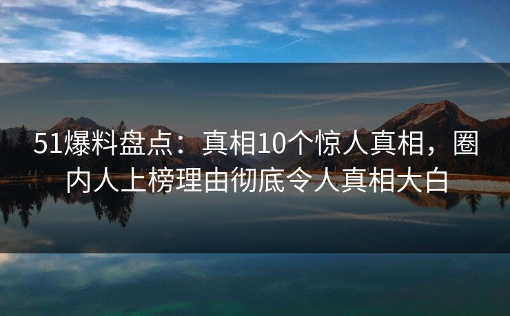 51爆料盘点:真相10个惊人真相,圈内人上榜理由彻底令人真相大白 51爆料盘点:真相10个惊人真相,圈内人上榜理由彻底令人真相大白