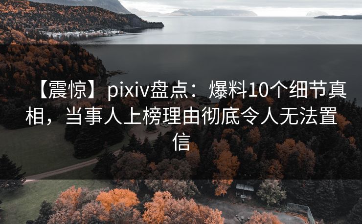 【震惊】pixiv盘点:爆料10个细节真相,当事人上榜理由彻底令人无法置信 【震惊】pixiv盘点:爆料10个细节真相,当事人上榜理由彻底令人无法置信