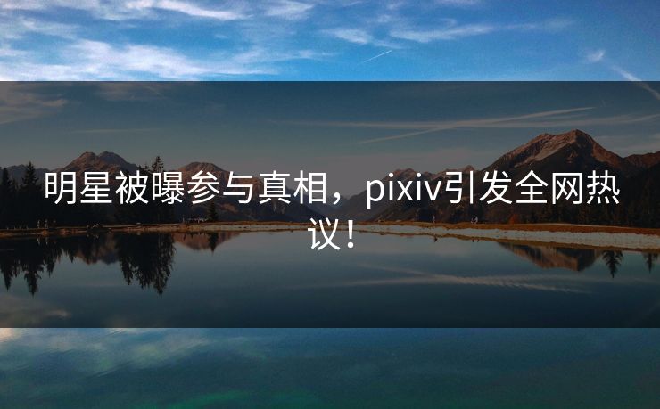 明星被曝参与真相,pixiv引发全网热议! 明星被曝参与真相,pixiv引发全网热议!