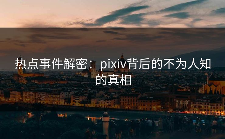 热点事件解密：pixiv背后的不为人知的真相