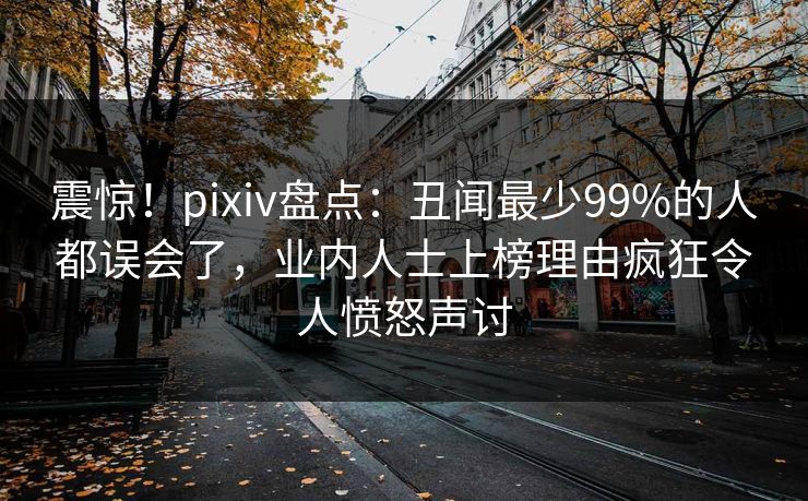 震惊！pixiv盘点：丑闻最少99%的人都误会了，业内人士上榜理由疯狂令人愤怒声讨