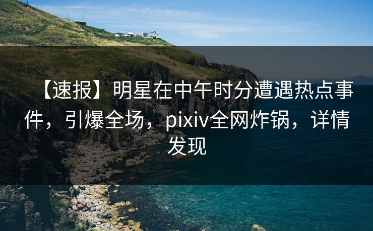 【速报】明星在中午时分遭遇热点事件,引爆全场,pixiv全网炸锅,详情发现 【速报】明星在中午时分遭遇热点事件,引爆全场,pixiv全网炸锅,详情发现