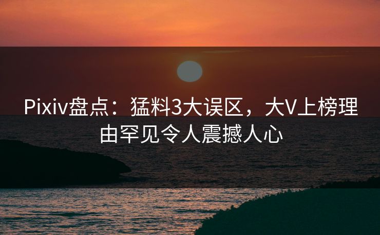 Pixiv盘点:猛料3大误区,大V上榜理由罕见令人震撼人心 Pixiv盘点:猛料3大误区,大V上榜理由罕见令人震撼人心
