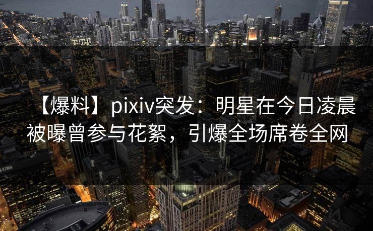 【爆料】pixiv突发:明星在今日凌晨被曝曾参与花絮,引爆全场席卷全网 【爆料】pixiv突发:明星在今日凌晨被曝曾参与花絮,引爆全场席卷全网