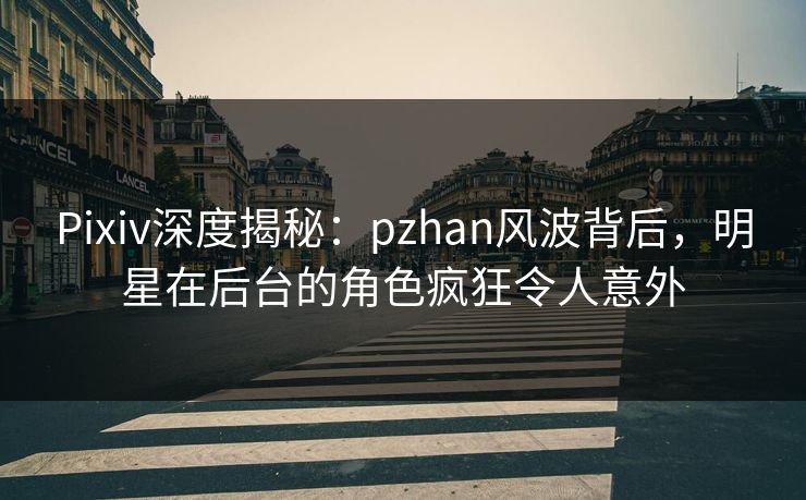 Pixiv深度揭秘：pzhan风波背后，明星在后台的角色疯狂令人意外