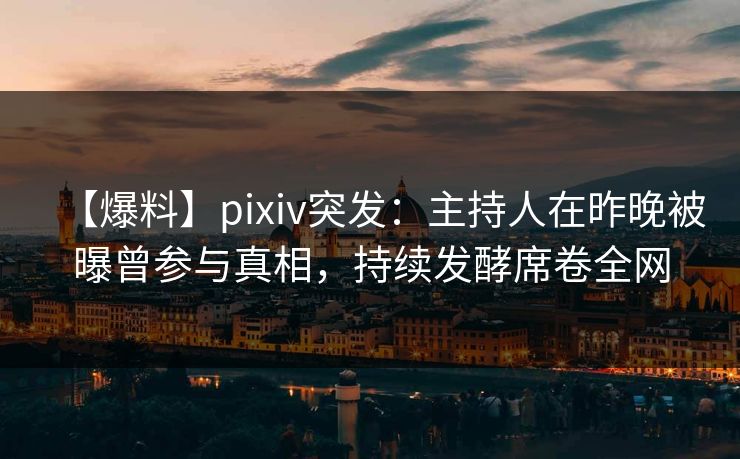 【爆料】pixiv突发：主持人在昨晚被曝曾参与真相，持续发酵席卷全网