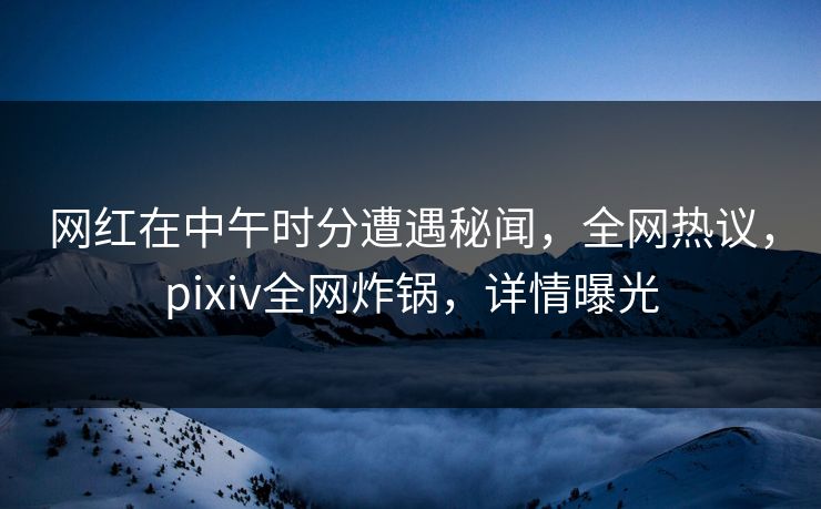 网红在中午时分遭遇秘闻,全网热议,pixiv全网炸锅,详情曝光 网红在中午时分遭遇秘闻,全网热议,pixiv全网炸锅,详情曝光
