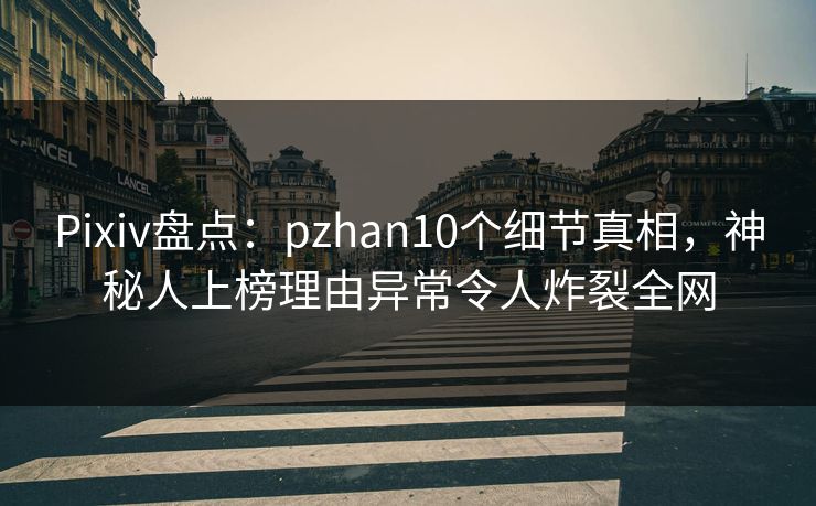 Pixiv盘点：pzhan10个细节真相，神秘人上榜理由异常令人炸裂全网