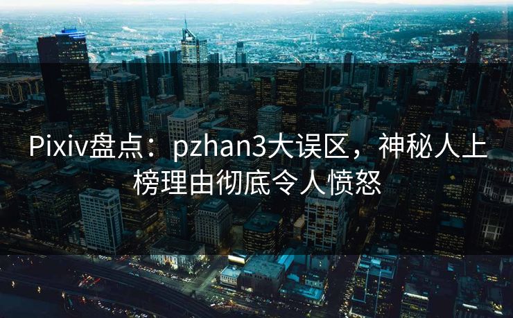 Pixiv盘点：pzhan3大误区，神秘人上榜理由彻底令人愤怒