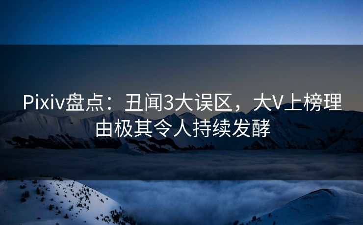 Pixiv盘点：丑闻3大误区，大V上榜理由极其令人持续发酵