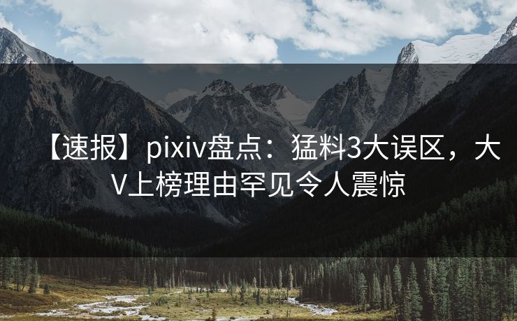 【速报】pixiv盘点：猛料3大误区，大V上榜理由罕见令人震惊