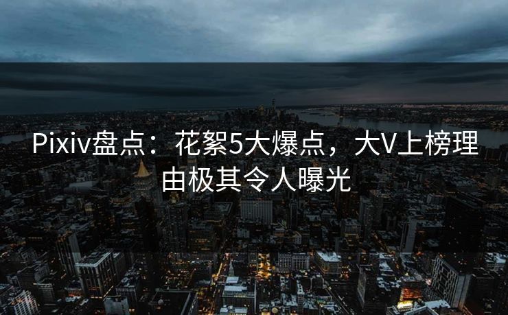 Pixiv盘点：花絮5大爆点，大V上榜理由极其令人曝光