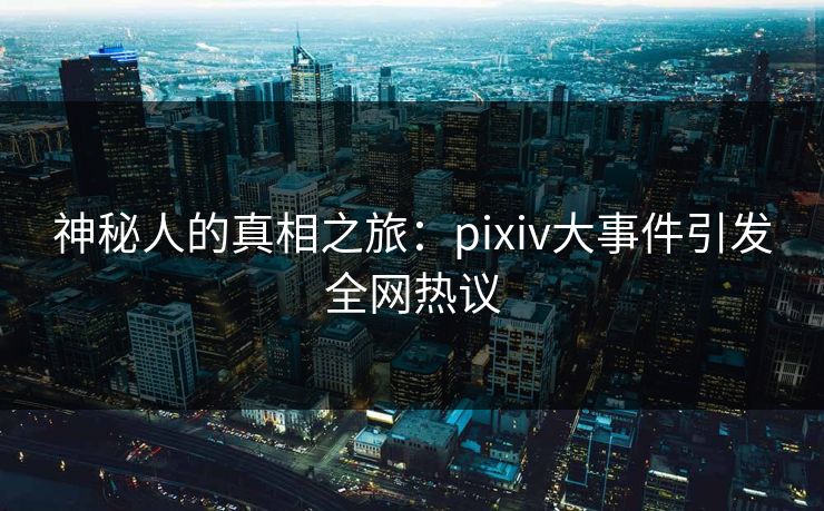 神秘人的真相之旅：pixiv大事件引发全网热议