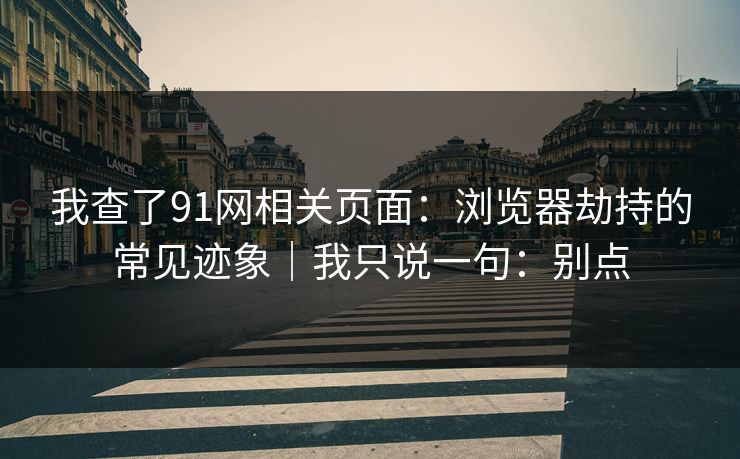 我查了91网相关页面：浏览器劫持的常见迹象｜我只说一句：别点