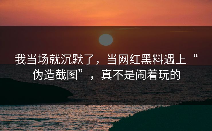 我当场就沉默了，当网红黑料遇上“伪造截图”，真不是闹着玩的