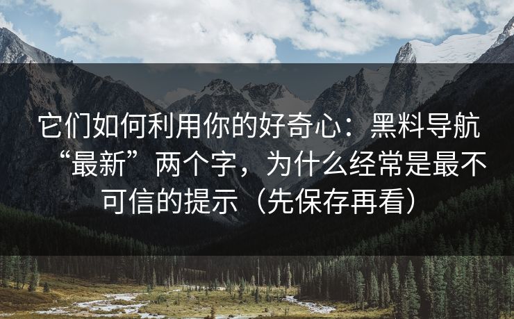 它们如何利用你的好奇心：黑料导航“最新”两个字，为什么经常是最不可信的提示（先保存再看）