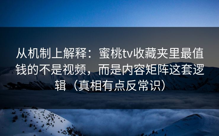 从机制上解释：蜜桃tv收藏夹里最值钱的不是视频，而是内容矩阵这套逻辑（真相有点反常识）