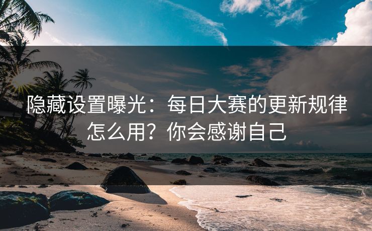 隐藏设置曝光：每日大赛的更新规律怎么用？你会感谢自己