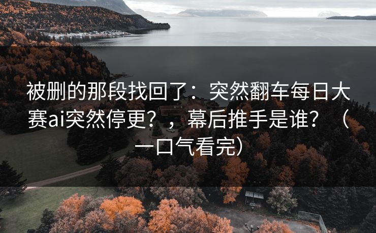 被删的那段找回了：突然翻车每日大赛ai突然停更？，幕后推手是谁？（一口气看完）