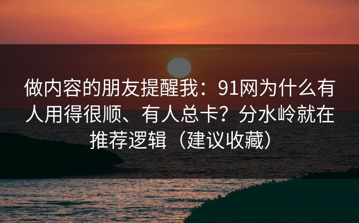 做内容的朋友提醒我：91网为什么有人用得很顺、有人总卡？分水岭就在推荐逻辑（建议收藏）