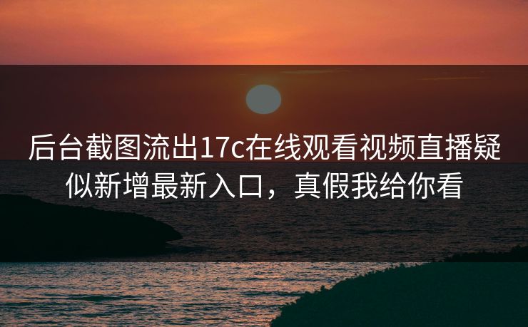 后台截图流出17c在线观看视频直播疑似新增最新入口，真假我给你看