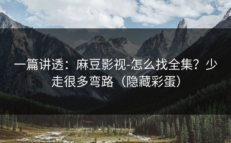 一篇讲透：麻豆影视-怎么找全集？少走很多弯路（隐藏彩蛋）