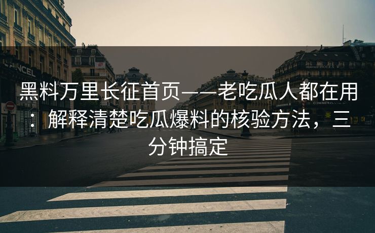 黑料万里长征首页——老吃瓜人都在用：解释清楚吃瓜爆料的核验方法，三分钟搞定