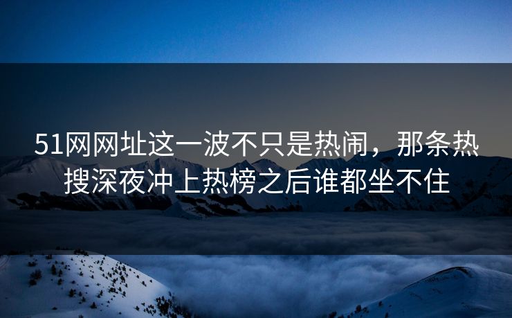 51网网址这一波不只是热闹，那条热搜深夜冲上热榜之后谁都坐不住